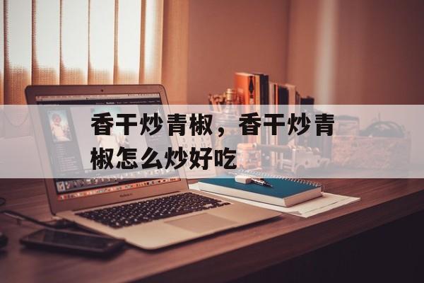 香干炒青椒，香干炒青椒怎么炒好吃-第1张图片-