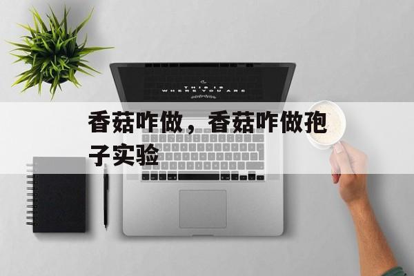 香菇咋做，香菇咋做孢子实验-第1张图片-