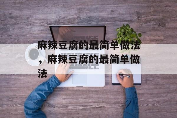 麻辣豆腐的最简单做法，麻辣豆腐的最简单做法-第1张图片-