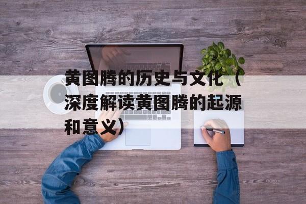 黄图腾的历史与文化（深度解读黄图腾的起源和意义）-第1张图片-