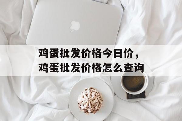 鸡蛋批发价格今日价，鸡蛋批发价格怎么查询-第1张图片-