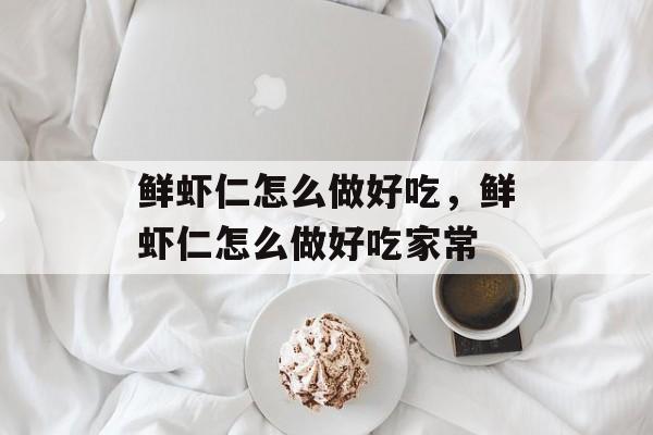 鲜虾仁怎么做好吃，鲜虾仁怎么做好吃家常-第1张图片-