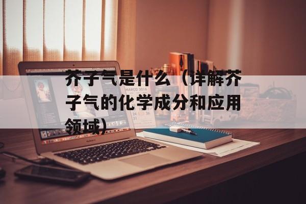 芥子气是什么（详解芥子气的化学成分和应用领域）-第1张图片-