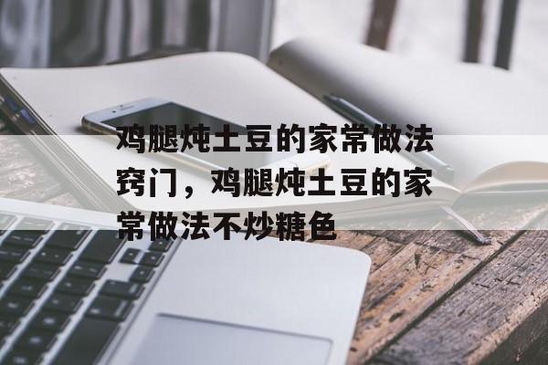鸡腿炖土豆的家常做法窍门，鸡腿炖土豆的家常做法不炒糖色-第1张图片-