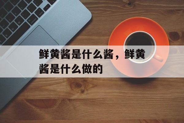 鲜黄酱是什么酱，鲜黄酱是什么做的-第1张图片-
