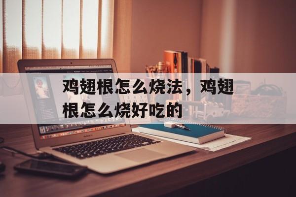 鸡翅根怎么烧法，鸡翅根怎么烧好吃的-第1张图片-