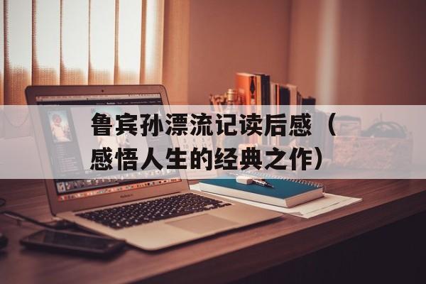 鲁宾孙漂流记读后感（感悟人生的经典之作）-第1张图片-
