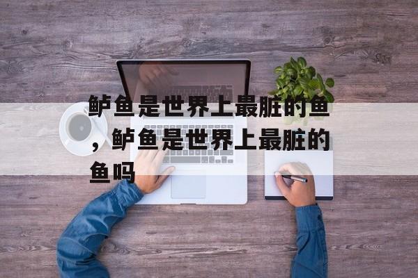 鲈鱼是世界上最脏的鱼，鲈鱼是世界上最脏的鱼吗-第1张图片-