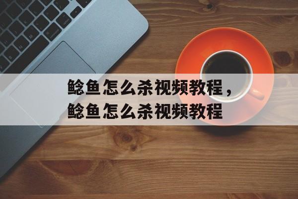 鲶鱼怎么杀视频教程，鲶鱼怎么杀视频教程-第1张图片-