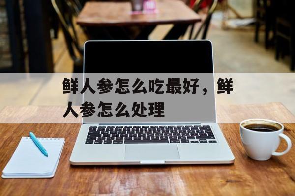 鲜人参怎么吃最好，鲜人参怎么处理-第1张图片-