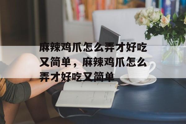 麻辣鸡爪怎么弄才好吃又简单，麻辣鸡爪怎么弄才好吃又简单-第1张图片-
