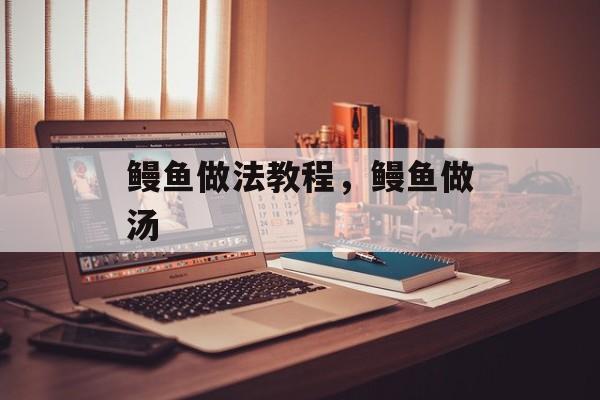 鳗鱼做法教程，鳗鱼做汤-第1张图片-