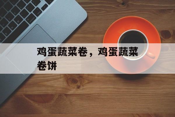 鸡蛋蔬菜卷，鸡蛋蔬菜卷饼-第1张图片-