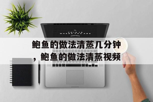鲍鱼的做法清蒸几分钟，鲍鱼的做法清蒸视频-第1张图片-