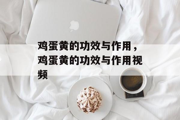 鸡蛋黄的功效与作用，鸡蛋黄的功效与作用视频-第1张图片-