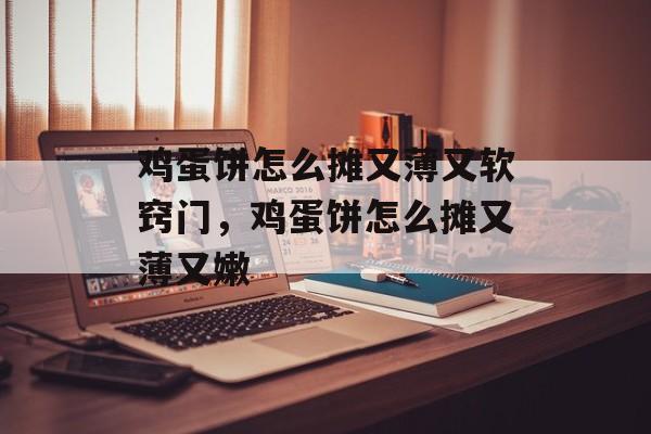 鸡蛋饼怎么摊又薄又软窍门，鸡蛋饼怎么摊又薄又嫩-第1张图片-