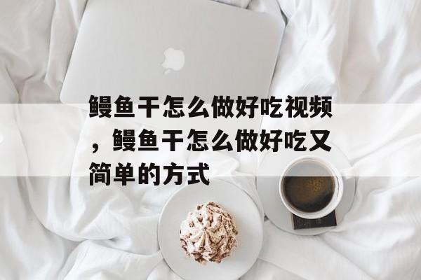 鳗鱼干怎么做好吃视频，鳗鱼干怎么做好吃又简单的方式-第1张图片-
