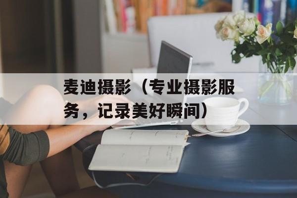 麦迪摄影（专业摄影服务，记录美好瞬间）-第1张图片-