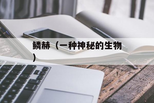 鳞赫（一种神秘的生物）-第1张图片-