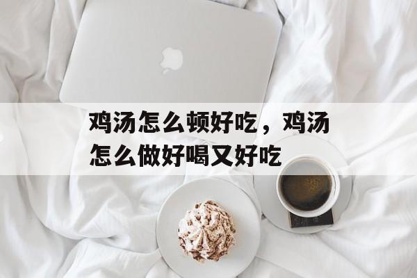 鸡汤怎么顿好吃，鸡汤怎么做好喝又好吃-第1张图片-
