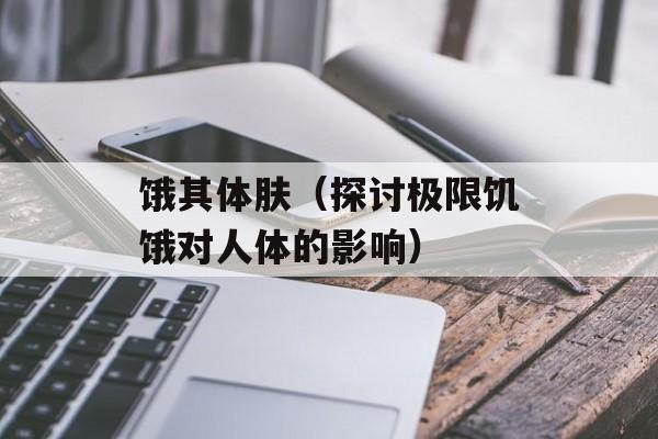 饿其体肤（探讨极限饥饿对人体的影响）-第1张图片-