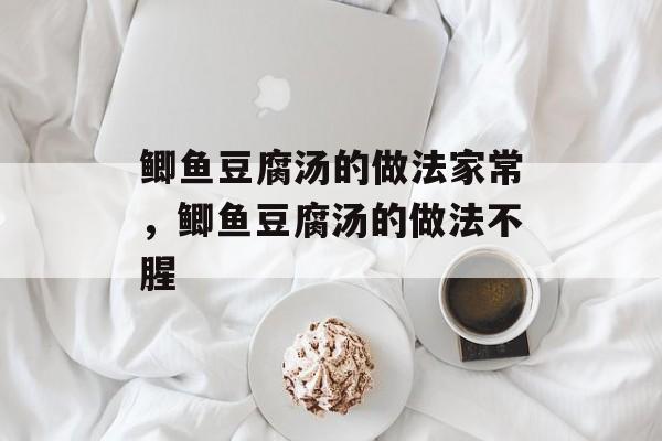 鲫鱼豆腐汤的做法家常，鲫鱼豆腐汤的做法不腥-第1张图片-