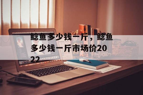 鲶鱼多少钱一斤，鲶鱼多少钱一斤市场价2022-第1张图片-