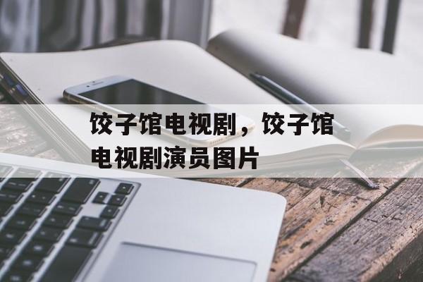 饺子馆电视剧，饺子馆电视剧演员图片-第1张图片-
