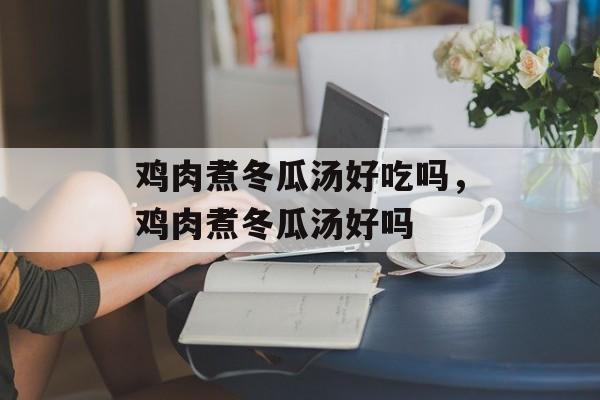 鸡肉煮冬瓜汤好吃吗，鸡肉煮冬瓜汤好吗-第1张图片-