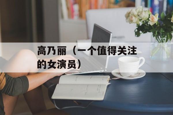 高乃丽（一个值得关注的女演员）-第1张图片-