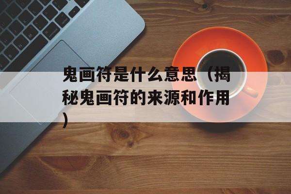 鬼画符是什么意思（揭秘鬼画符的来源和作用）-第1张图片-