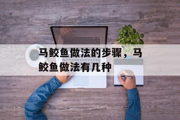 马鲛鱼做法的步骤，马鲛鱼做法有几种-第1张图片-