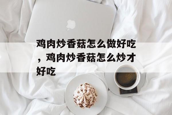 鸡肉炒香菇怎么做好吃，鸡肉炒香菇怎么炒才好吃-第1张图片-