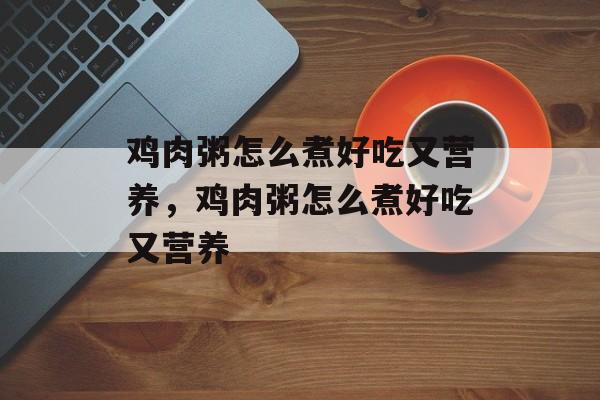 鸡肉粥怎么煮好吃又营养，鸡肉粥怎么煮好吃又营养-第1张图片-