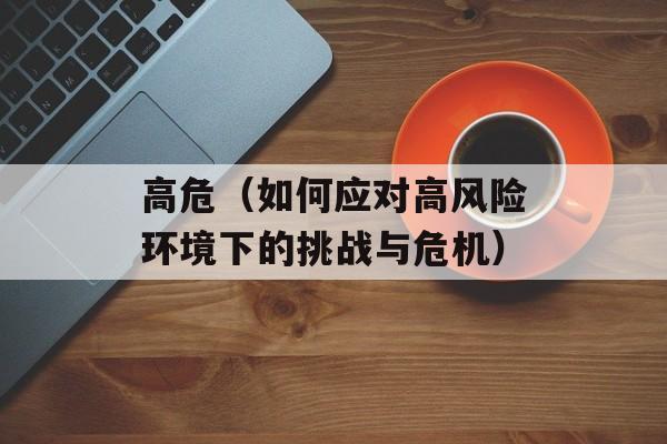 高危（如何应对高风险环境下的挑战与危机）-第1张图片-