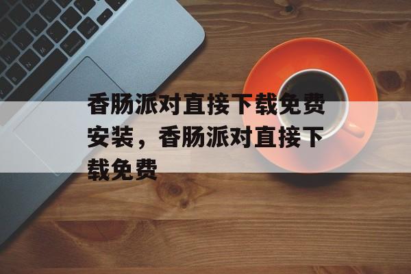 香肠派对直接下载免费安装，香肠派对直接下载免费-第1张图片-
