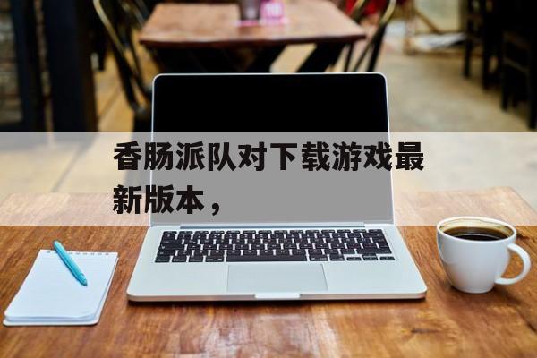 香肠派队对下载游戏最新版本，-第1张图片-