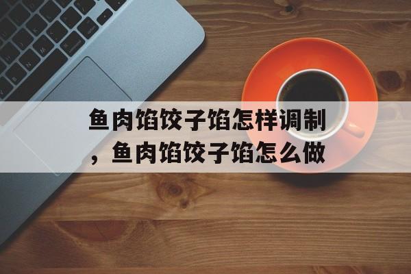 鱼肉馅饺子馅怎样调制，鱼肉馅饺子馅怎么做-第1张图片-