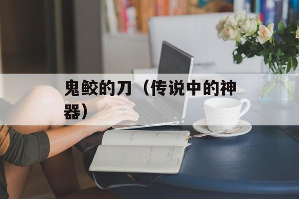 鬼鲛的刀（传说中的神器）-第1张图片-