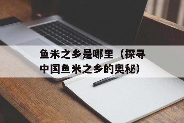 鱼米之乡是哪里（探寻中国鱼米之乡的奥秘）-第1张图片-