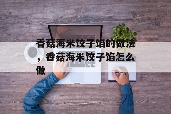 香菇海米饺子馅的做法，香菇海米饺子馅怎么做-第1张图片-