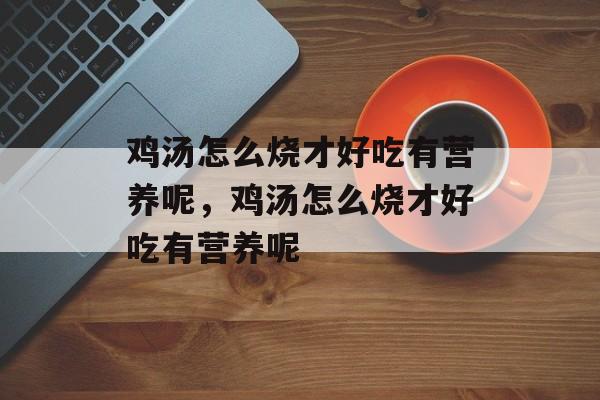 鸡汤怎么烧才好吃有营养呢，鸡汤怎么烧才好吃有营养呢-第1张图片-