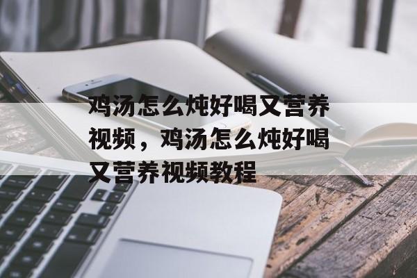 鸡汤怎么炖好喝又营养视频，鸡汤怎么炖好喝又营养视频教程-第1张图片-