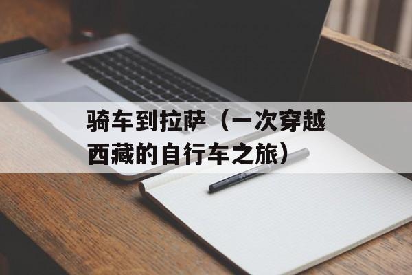 骑车到拉萨（一次穿越西藏的自行车之旅）-第1张图片-