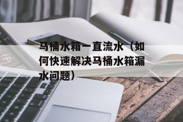 马桶水箱一直流水（如何快速解决马桶水箱漏水问题）-第1张图片-