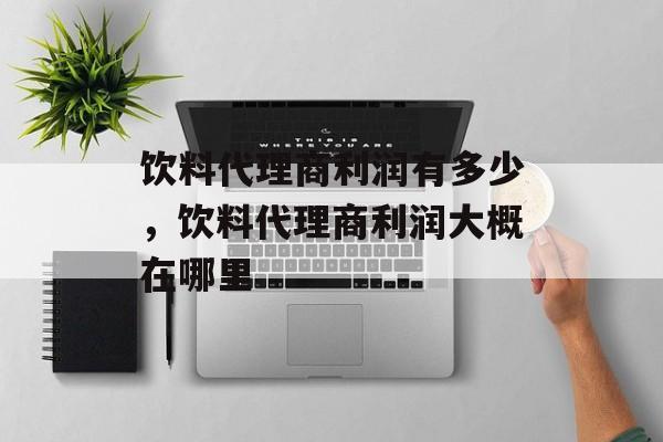饮料代理商利润有多少，饮料代理商利润大概在哪里-第1张图片-