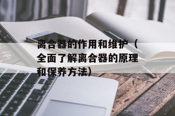 离合器的作用和维护（全面了解离合器的原理和保养方法）-第1张图片-