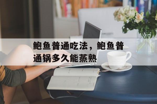 鲍鱼普通吃法，鲍鱼普通锅多久能蒸熟-第1张图片-