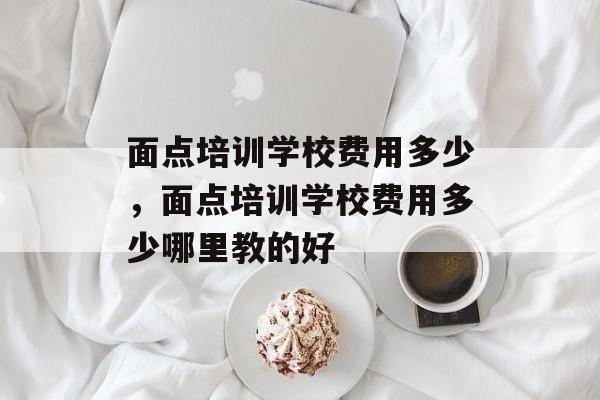 面点培训学校费用多少，面点培训学校费用多少哪里教的好-第1张图片-