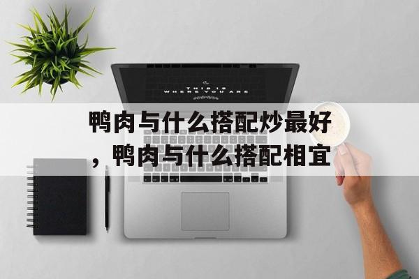 鸭肉与什么搭配炒最好，鸭肉与什么搭配相宜-第1张图片-